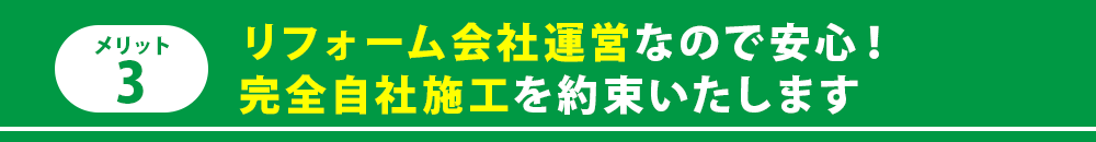 メリット3　リフォーム会社運営なので安心!完全自社施工を約束いたします