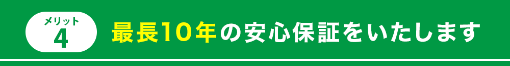 メリット4　最長10年の安心保証をいたします